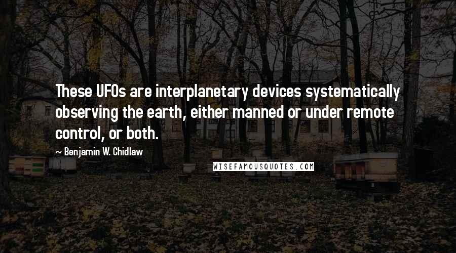 Benjamin W. Chidlaw Quotes: These UFOs are interplanetary devices systematically observing the earth, either manned or under remote control, or both.