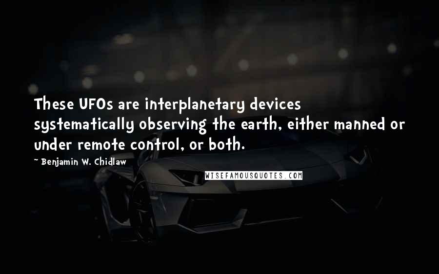 Benjamin W. Chidlaw Quotes: These UFOs are interplanetary devices systematically observing the earth, either manned or under remote control, or both.