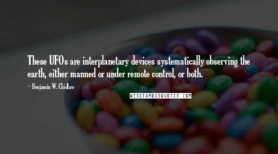 Benjamin W. Chidlaw Quotes: These UFOs are interplanetary devices systematically observing the earth, either manned or under remote control, or both.