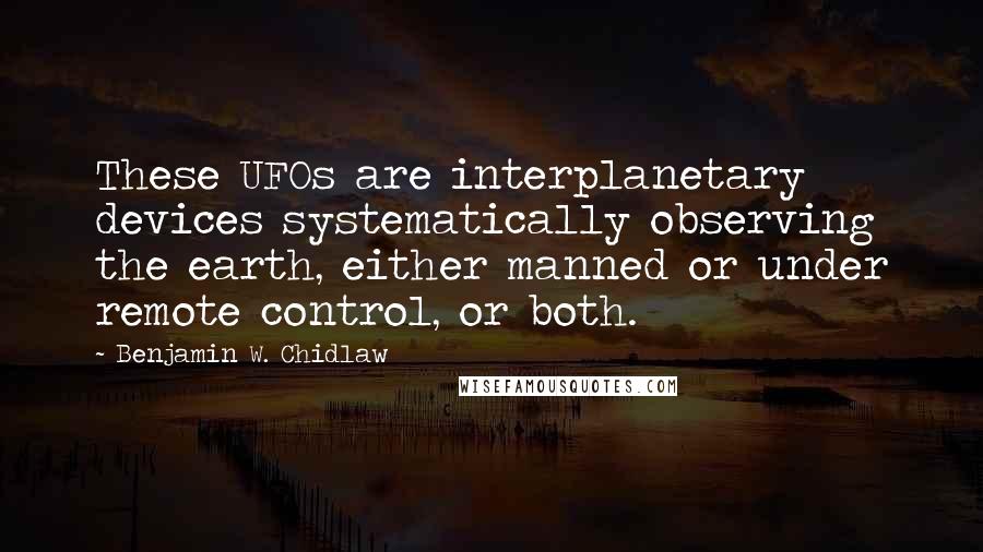 Benjamin W. Chidlaw Quotes: These UFOs are interplanetary devices systematically observing the earth, either manned or under remote control, or both.