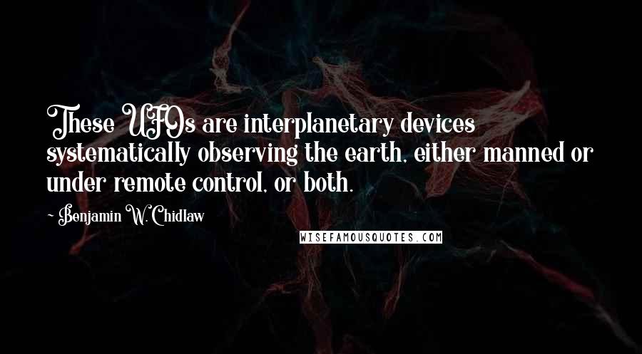 Benjamin W. Chidlaw Quotes: These UFOs are interplanetary devices systematically observing the earth, either manned or under remote control, or both.