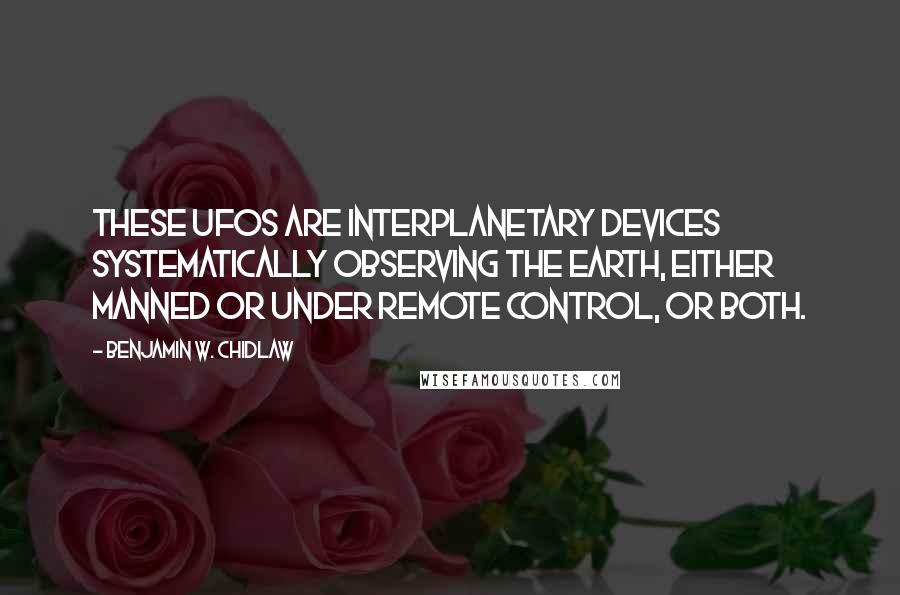 Benjamin W. Chidlaw Quotes: These UFOs are interplanetary devices systematically observing the earth, either manned or under remote control, or both.