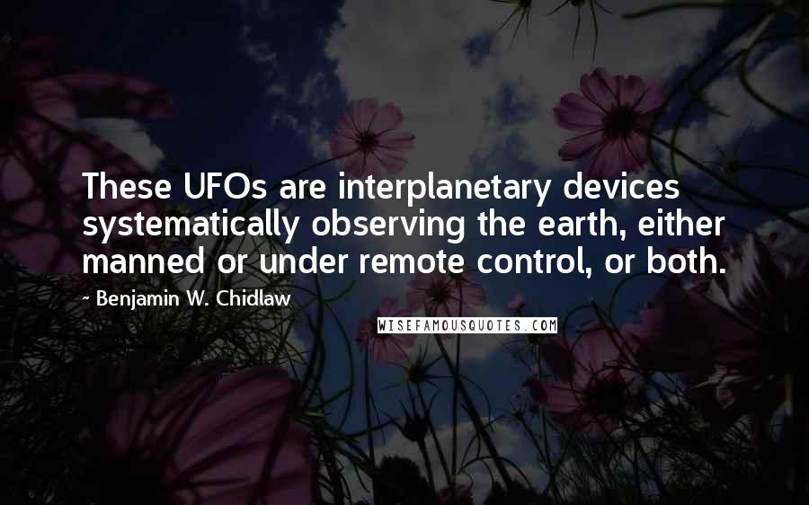 Benjamin W. Chidlaw Quotes: These UFOs are interplanetary devices systematically observing the earth, either manned or under remote control, or both.