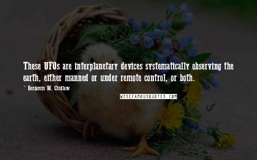 Benjamin W. Chidlaw Quotes: These UFOs are interplanetary devices systematically observing the earth, either manned or under remote control, or both.