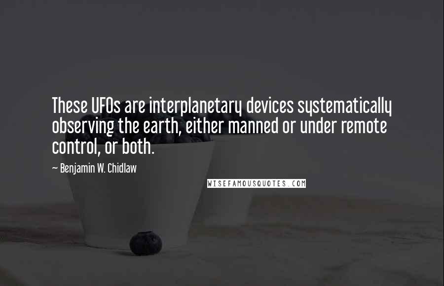 Benjamin W. Chidlaw Quotes: These UFOs are interplanetary devices systematically observing the earth, either manned or under remote control, or both.