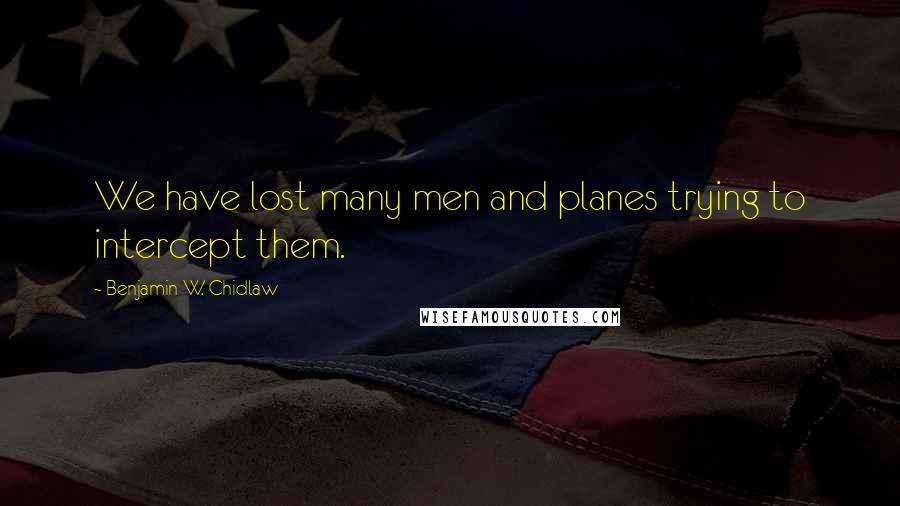 Benjamin W. Chidlaw Quotes: We have lost many men and planes trying to intercept them.