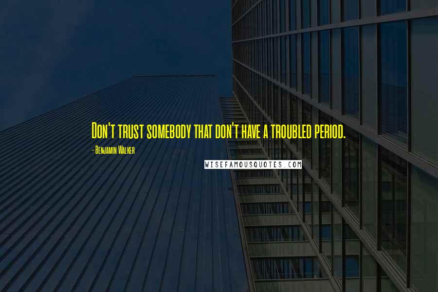 Benjamin Walker Quotes: Don't trust somebody that don't have a troubled period.