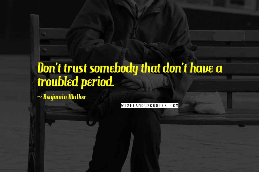 Benjamin Walker Quotes: Don't trust somebody that don't have a troubled period.