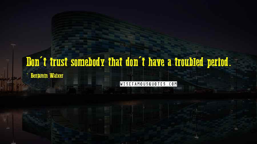 Benjamin Walker Quotes: Don't trust somebody that don't have a troubled period.