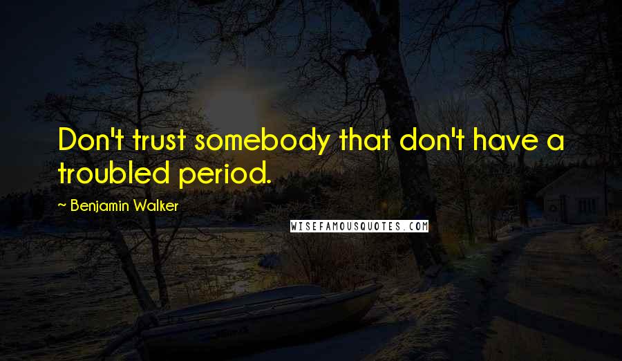 Benjamin Walker Quotes: Don't trust somebody that don't have a troubled period.