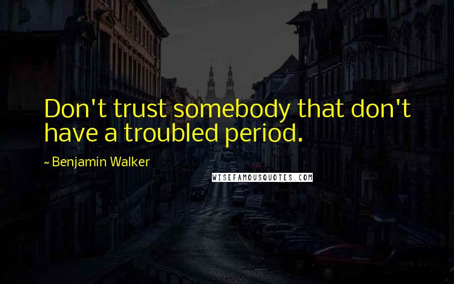 Benjamin Walker Quotes: Don't trust somebody that don't have a troubled period.