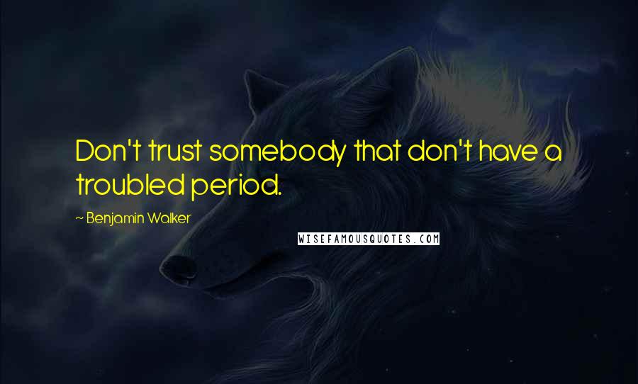 Benjamin Walker Quotes: Don't trust somebody that don't have a troubled period.