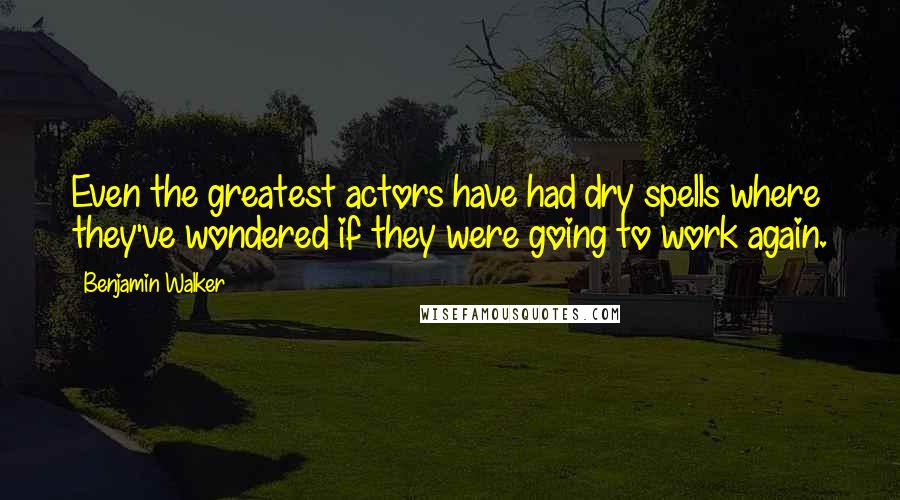 Benjamin Walker Quotes: Even the greatest actors have had dry spells where they've wondered if they were going to work again.