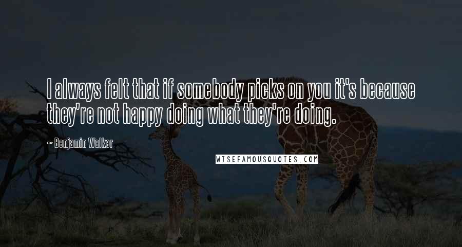 Benjamin Walker Quotes: I always felt that if somebody picks on you it's because they're not happy doing what they're doing.