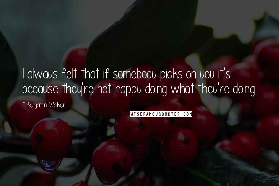 Benjamin Walker Quotes: I always felt that if somebody picks on you it's because they're not happy doing what they're doing.