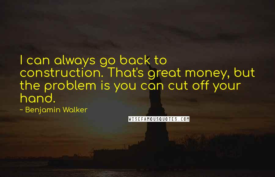 Benjamin Walker Quotes: I can always go back to construction. That's great money, but the problem is you can cut off your hand.