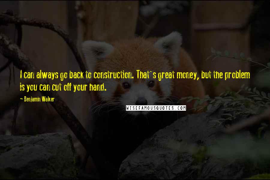 Benjamin Walker Quotes: I can always go back to construction. That's great money, but the problem is you can cut off your hand.