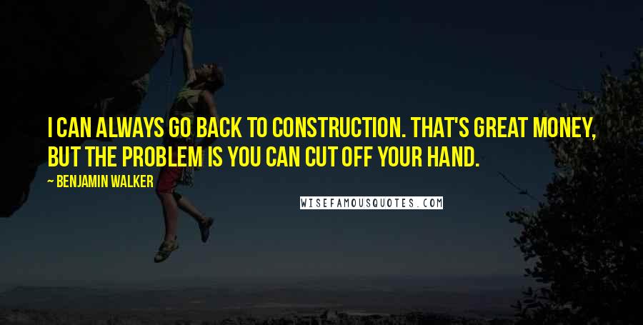 Benjamin Walker Quotes: I can always go back to construction. That's great money, but the problem is you can cut off your hand.