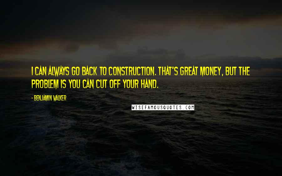 Benjamin Walker Quotes: I can always go back to construction. That's great money, but the problem is you can cut off your hand.