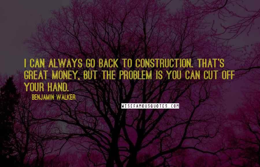 Benjamin Walker Quotes: I can always go back to construction. That's great money, but the problem is you can cut off your hand.