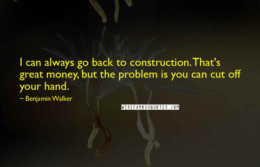 Benjamin Walker Quotes: I can always go back to construction. That's great money, but the problem is you can cut off your hand.