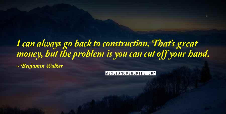 Benjamin Walker Quotes: I can always go back to construction. That's great money, but the problem is you can cut off your hand.