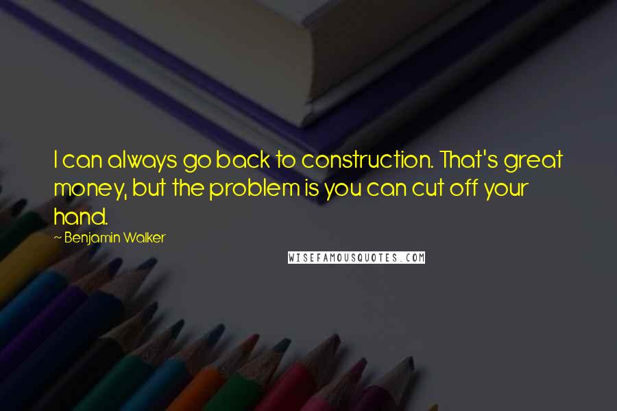 Benjamin Walker Quotes: I can always go back to construction. That's great money, but the problem is you can cut off your hand.