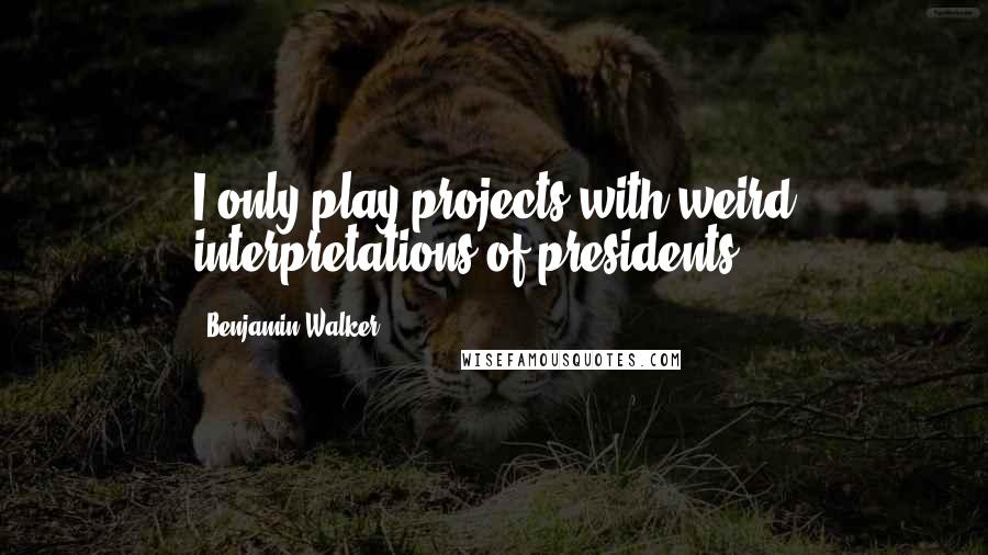 Benjamin Walker Quotes: I only play projects with weird interpretations of presidents.
