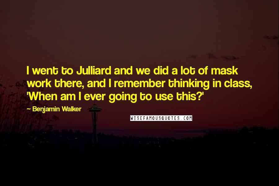 Benjamin Walker Quotes: I went to Julliard and we did a lot of mask work there, and I remember thinking in class, 'When am I ever going to use this?'