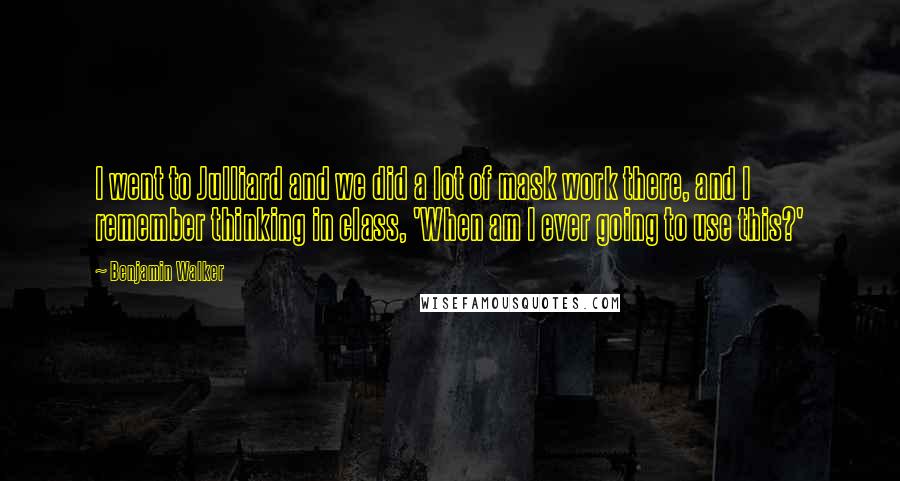 Benjamin Walker Quotes: I went to Julliard and we did a lot of mask work there, and I remember thinking in class, 'When am I ever going to use this?'
