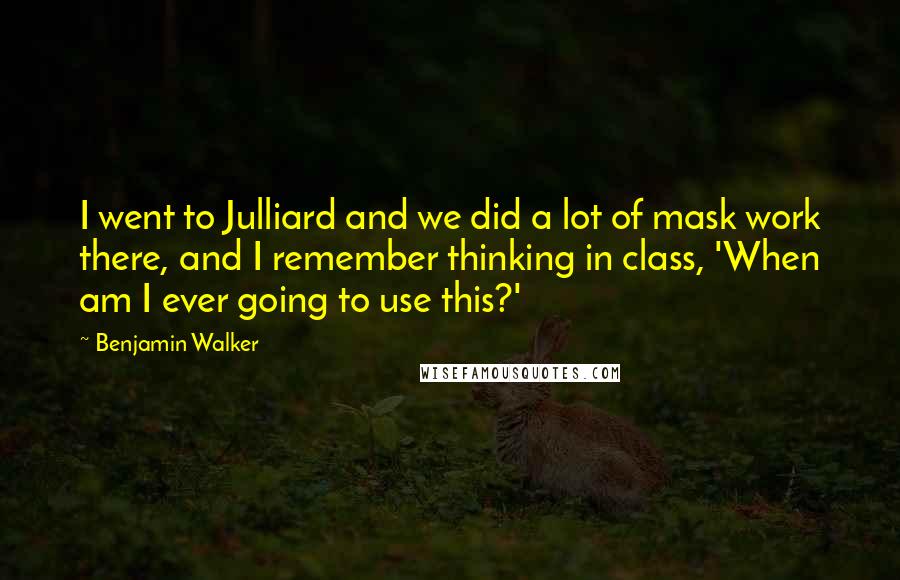 Benjamin Walker Quotes: I went to Julliard and we did a lot of mask work there, and I remember thinking in class, 'When am I ever going to use this?'