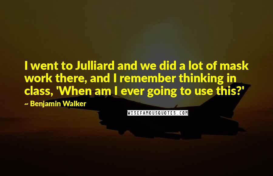 Benjamin Walker Quotes: I went to Julliard and we did a lot of mask work there, and I remember thinking in class, 'When am I ever going to use this?'