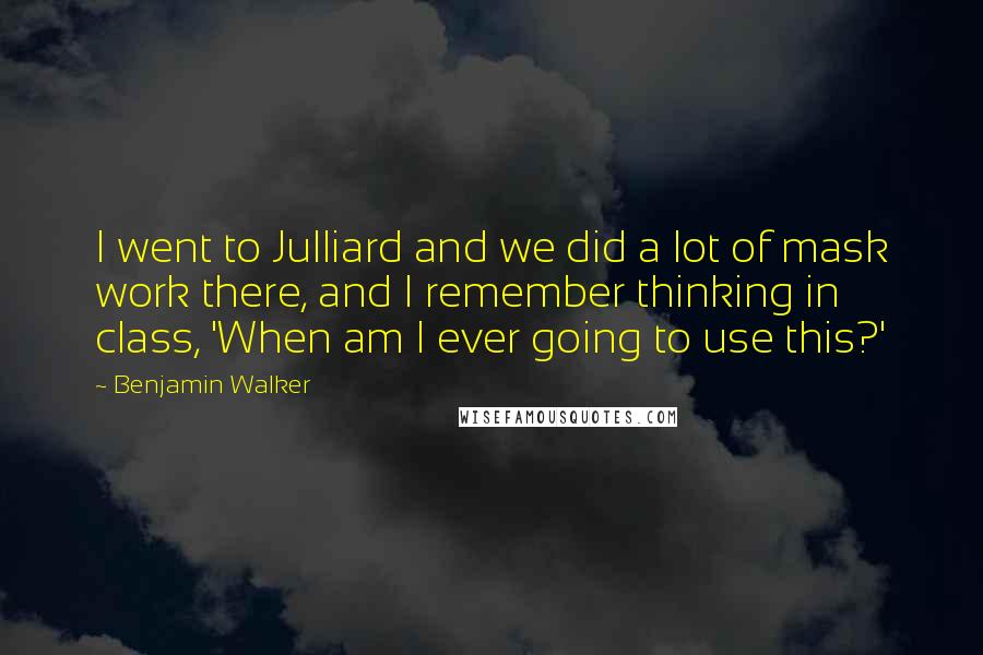 Benjamin Walker Quotes: I went to Julliard and we did a lot of mask work there, and I remember thinking in class, 'When am I ever going to use this?'