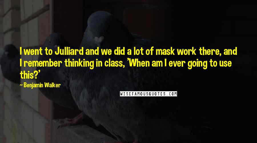 Benjamin Walker Quotes: I went to Julliard and we did a lot of mask work there, and I remember thinking in class, 'When am I ever going to use this?'