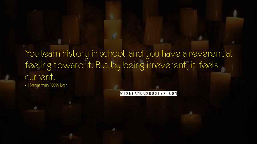 Benjamin Walker Quotes: You learn history in school, and you have a reverential feeling toward it. But by being irreverent, it feels current.