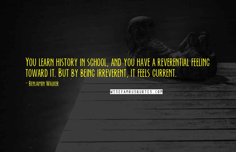 Benjamin Walker Quotes: You learn history in school, and you have a reverential feeling toward it. But by being irreverent, it feels current.