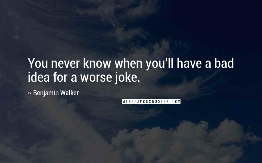 Benjamin Walker Quotes: You never know when you'll have a bad idea for a worse joke.