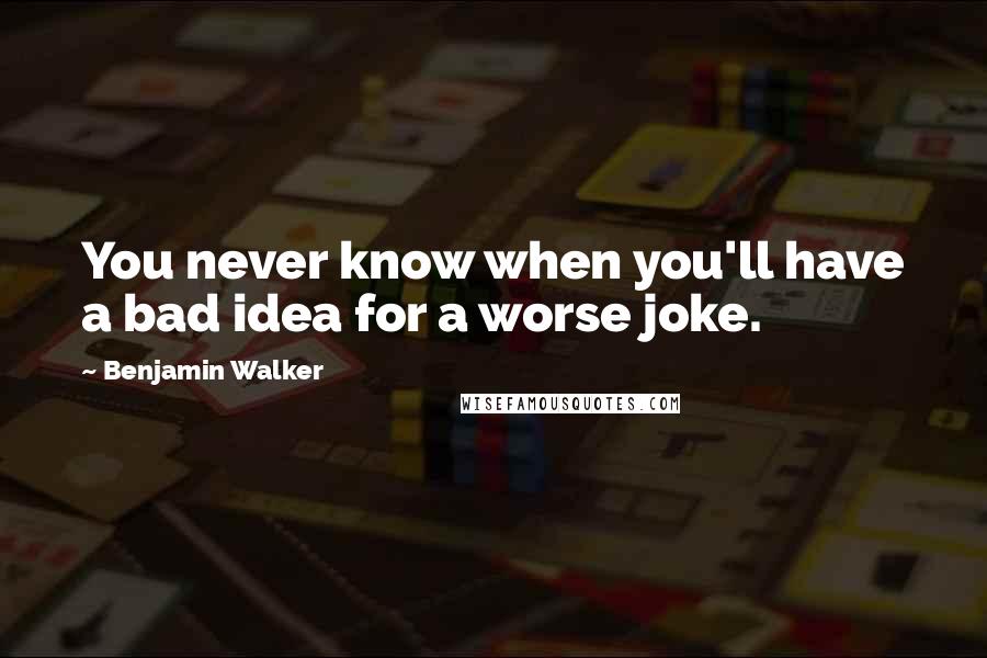 Benjamin Walker Quotes: You never know when you'll have a bad idea for a worse joke.