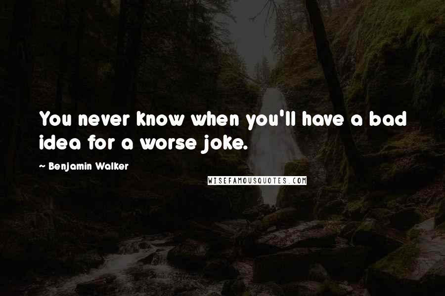 Benjamin Walker Quotes: You never know when you'll have a bad idea for a worse joke.