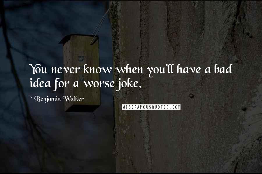 Benjamin Walker Quotes: You never know when you'll have a bad idea for a worse joke.