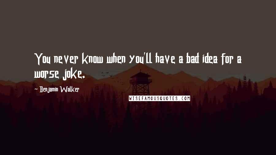 Benjamin Walker Quotes: You never know when you'll have a bad idea for a worse joke.