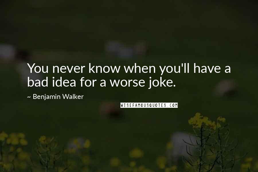 Benjamin Walker Quotes: You never know when you'll have a bad idea for a worse joke.