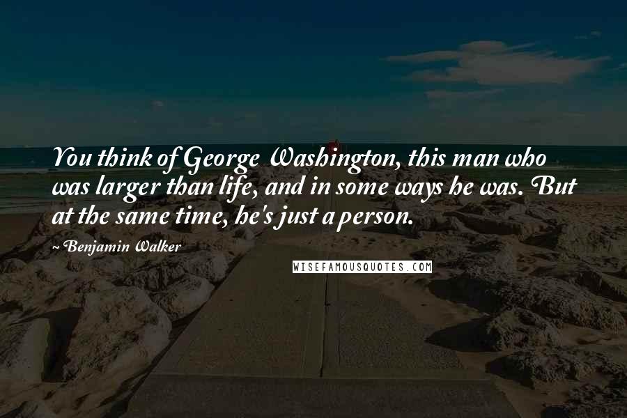 Benjamin Walker Quotes: You think of George Washington, this man who was larger than life, and in some ways he was. But at the same time, he's just a person.