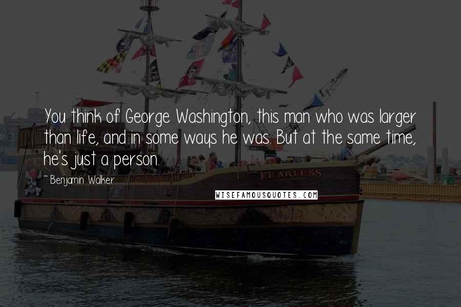 Benjamin Walker Quotes: You think of George Washington, this man who was larger than life, and in some ways he was. But at the same time, he's just a person.