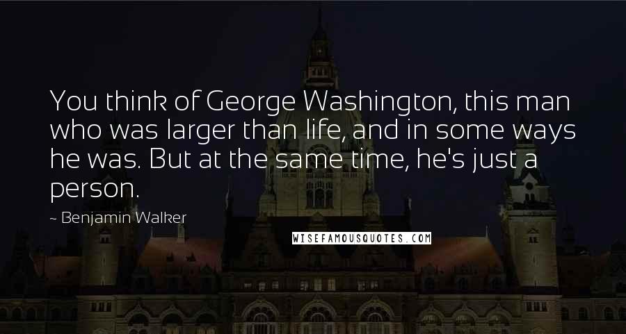 Benjamin Walker Quotes: You think of George Washington, this man who was larger than life, and in some ways he was. But at the same time, he's just a person.