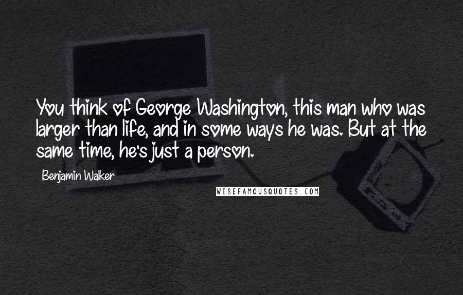 Benjamin Walker Quotes: You think of George Washington, this man who was larger than life, and in some ways he was. But at the same time, he's just a person.