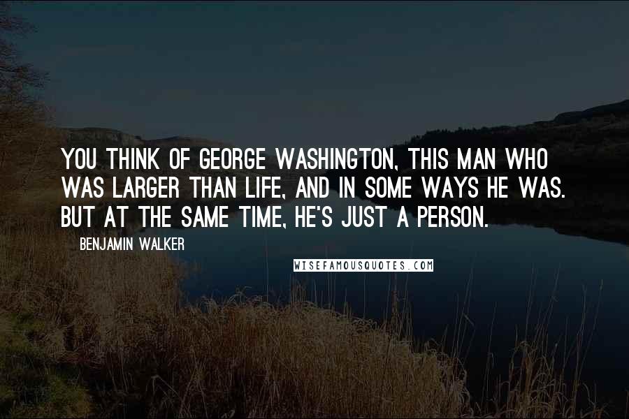 Benjamin Walker Quotes: You think of George Washington, this man who was larger than life, and in some ways he was. But at the same time, he's just a person.