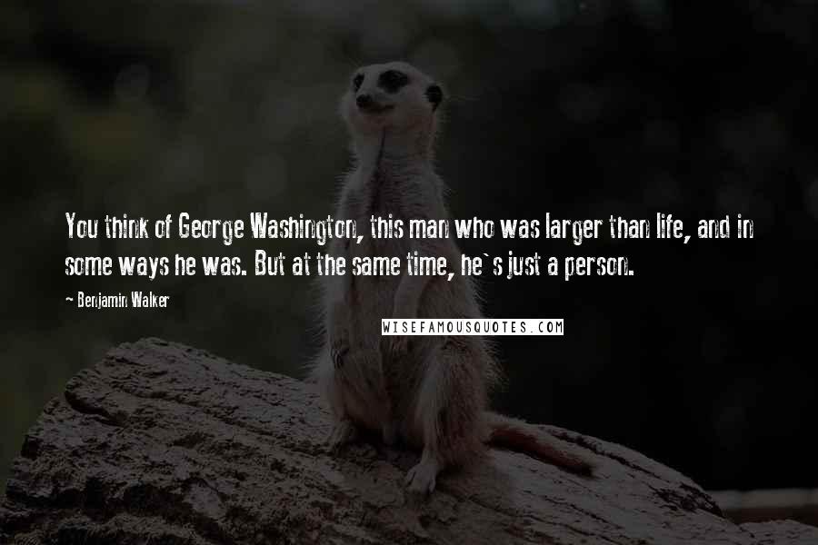 Benjamin Walker Quotes: You think of George Washington, this man who was larger than life, and in some ways he was. But at the same time, he's just a person.