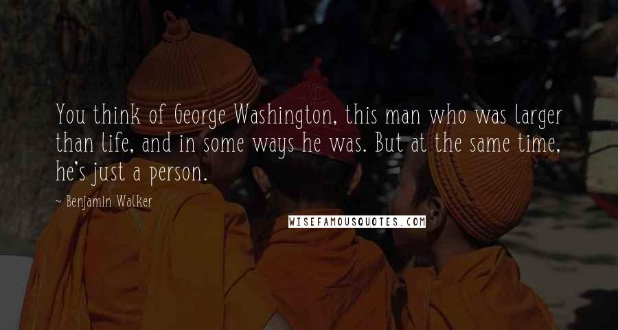 Benjamin Walker Quotes: You think of George Washington, this man who was larger than life, and in some ways he was. But at the same time, he's just a person.