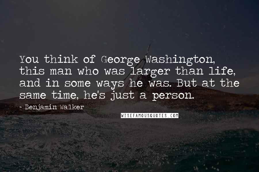 Benjamin Walker Quotes: You think of George Washington, this man who was larger than life, and in some ways he was. But at the same time, he's just a person.